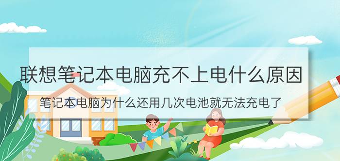 联想笔记本电脑充不上电什么原因 笔记本电脑为什么还用几次电池就无法充电了？